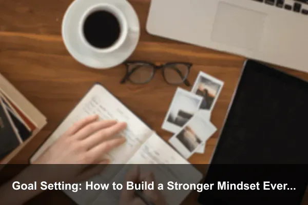 Goal Setting: How to Build a Stronger Mindset Every Day