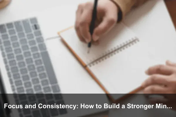 Focus and Consistency: How to Build a Stronger Mindset Every Day