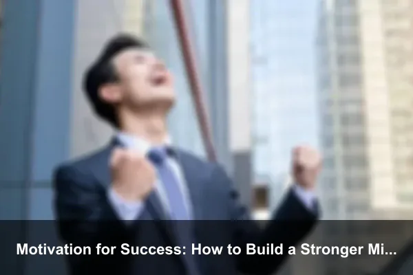 Motivation for Success: How to Build a Stronger Mindset Every Day